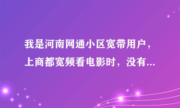 我是河南网通小区宽带用户，上商都宽频看电影时，没有用户名和密码怎么办？