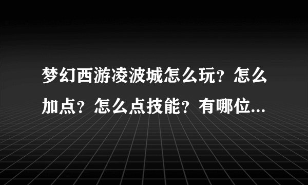 梦幻西游凌波城怎么玩？怎么加点？怎么点技能？有哪位大神可以介绍下吗？谢谢了？