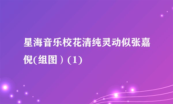 星海音乐校花清纯灵动似张嘉倪(组图）(1)