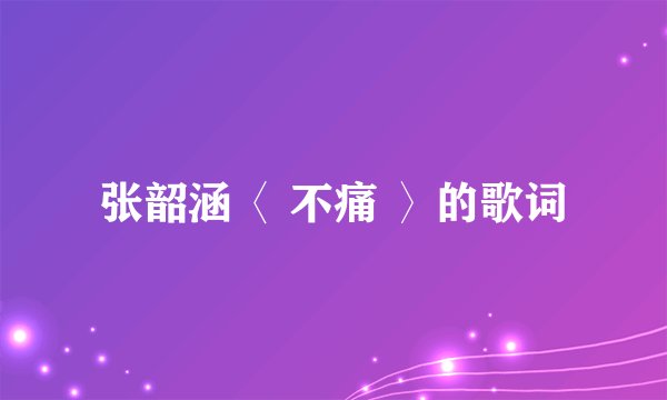 张韶涵〈 不痛 〉的歌词