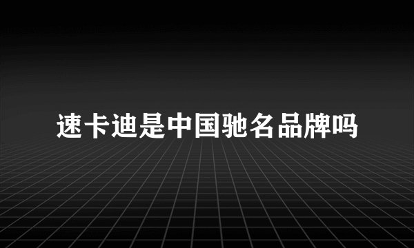 速卡迪是中国驰名品牌吗