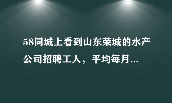 58同城上看到山东荣城的水产公司招聘工人，平均每月在5000至10000的工资，这是真的吗