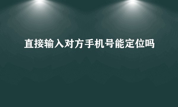 直接输入对方手机号能定位吗
