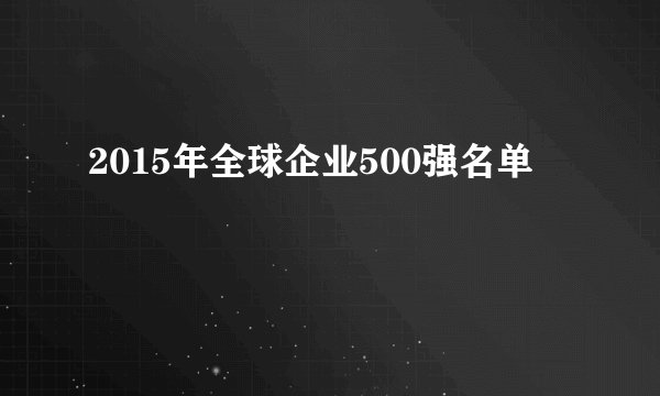 2015年全球企业500强名单
