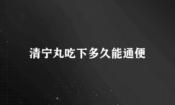 清宁丸吃下多久能通便