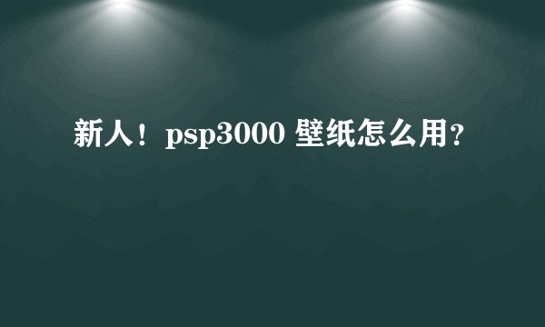新人！psp3000 壁纸怎么用？