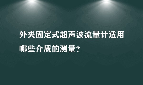 外夹固定式超声波流量计适用哪些介质的测量？