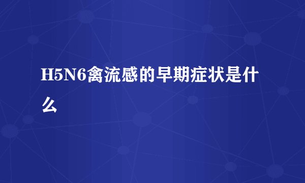 H5N6禽流感的早期症状是什么