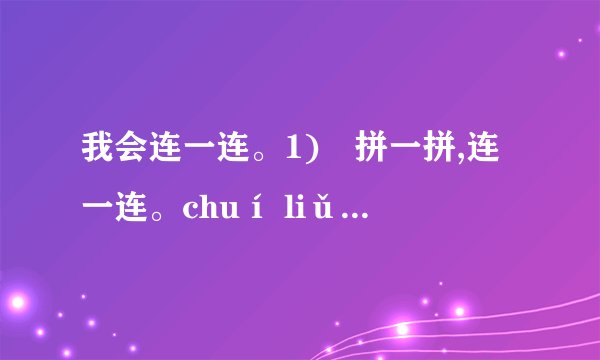我会连一连。1)	拼一拼,连一连。chuí liǔ     xuě huā    xiǎo qiáo    yè sè垂柳         夜色        雪花        小桥2)	图画音节连一连。wū guī       cì wei        méi huā       bái cài3)	知道这些动物爱吃什么吗?找一找连一连。cǎo         yú          luó bo           gǔ tou