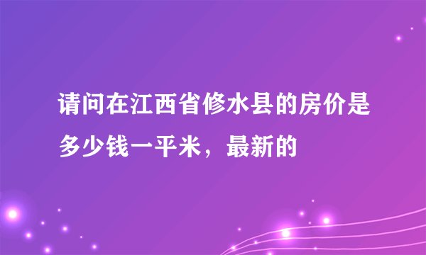 请问在江西省修水县的房价是多少钱一平米，最新的