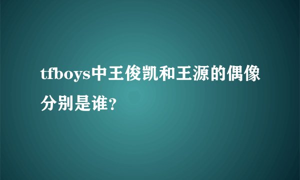 tfboys中王俊凯和王源的偶像分别是谁？