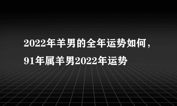 2022年羊男的全年运势如何，91年属羊男2022年运势