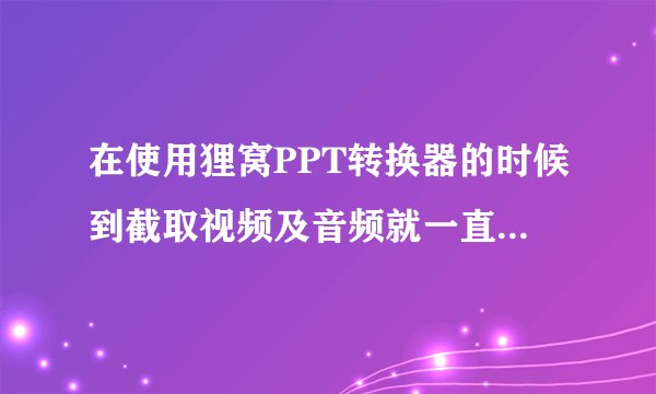 在使用狸窝PPT转换器的时候到截取视频及音频就一直卡在那，而且我的WPS演示会自动打开，怎么办？