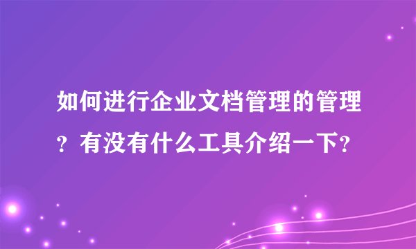 如何进行企业文档管理的管理？有没有什么工具介绍一下？