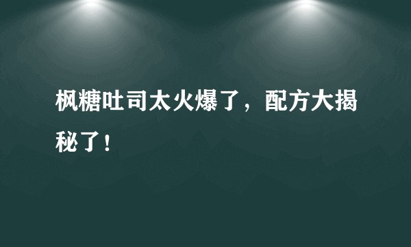 枫糖吐司太火爆了，配方大揭秘了！