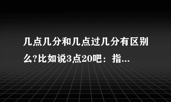几点几分和几点过几分有区别么?比如说3点20吧：指的是今天过去了3小时加20分钟的那个时刻?还是3点这个时刻为参照点再过