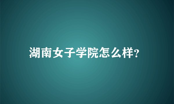 湖南女子学院怎么样？