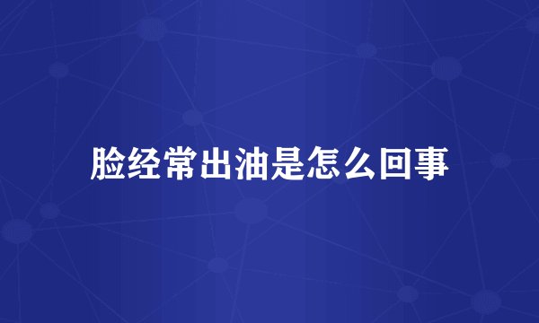 脸经常出油是怎么回事