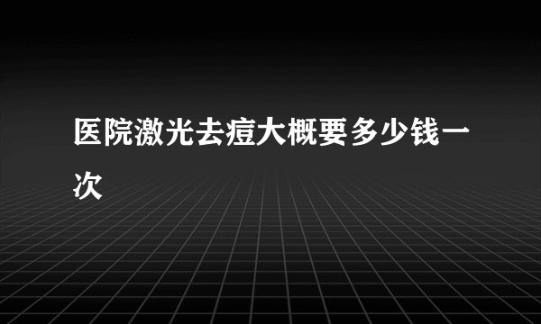 医院激光去痘大概要多少钱一次