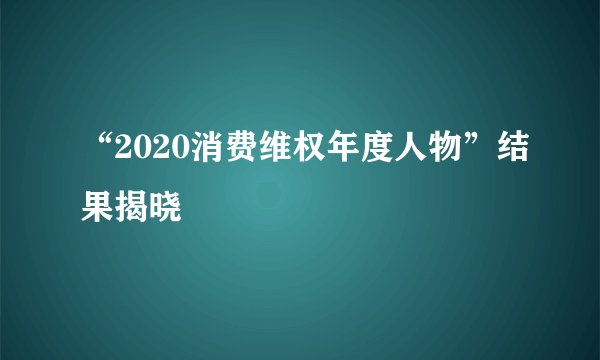 “2020消费维权年度人物”结果揭晓
