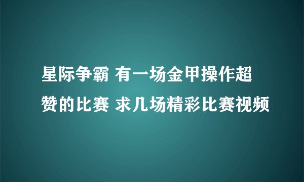 星际争霸 有一场金甲操作超赞的比赛 求几场精彩比赛视频