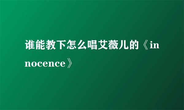 谁能教下怎么唱艾薇儿的《innocence》