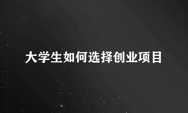 大学生如何选择创业项目