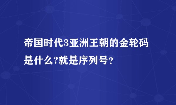 帝国时代3亚洲王朝的金轮码是什么?就是序列号？