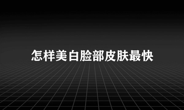 怎样美白脸部皮肤最快