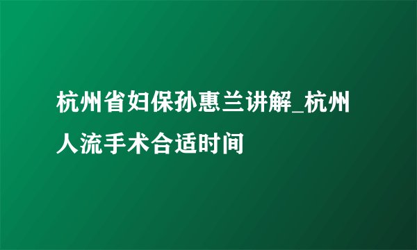 杭州省妇保孙惠兰讲解_杭州人流手术合适时间