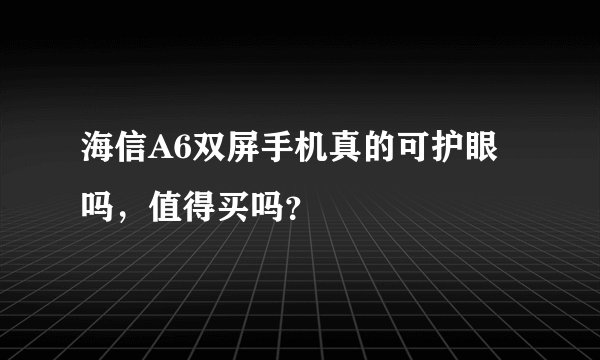 海信A6双屏手机真的可护眼吗，值得买吗？