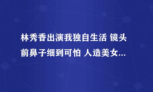 林秀香出演我独自生活 镜头前鼻子细到可怕 人造美女是本色出演？