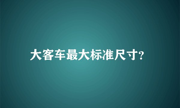大客车最大标准尺寸？