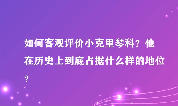 如何客观评价小克里琴科？他在历史上到底占据什么样的地位？