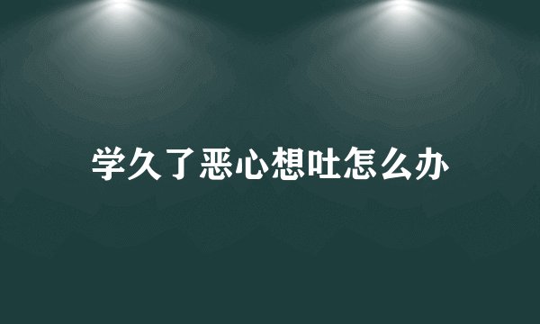 学久了恶心想吐怎么办