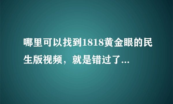 哪里可以找到1818黄金眼的民生版视频，就是错过了电视直播，但是想找到那一期的