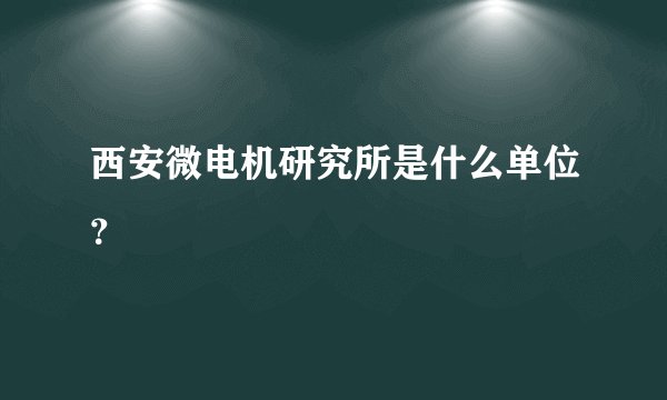 西安微电机研究所是什么单位？