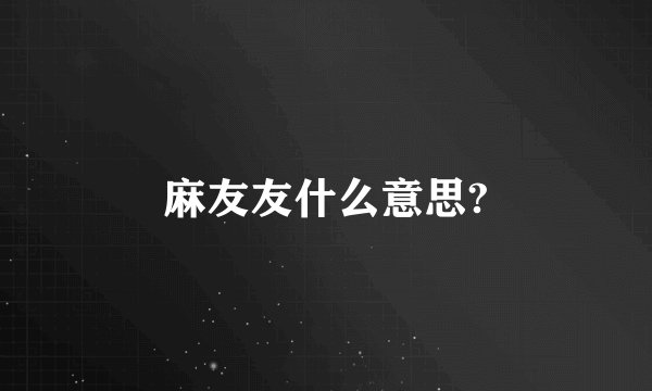 麻友友什么意思?