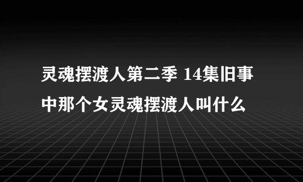 灵魂摆渡人第二季 14集旧事中那个女灵魂摆渡人叫什么