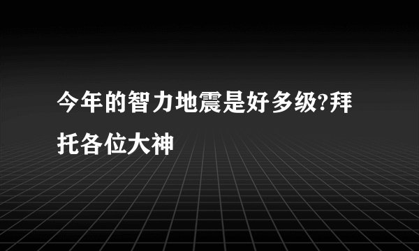 今年的智力地震是好多级?拜托各位大神