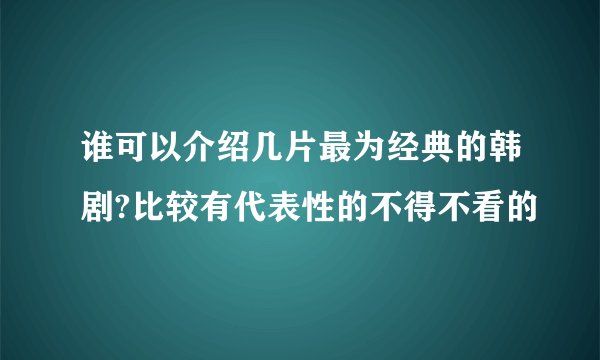 谁可以介绍几片最为经典的韩剧?比较有代表性的不得不看的
