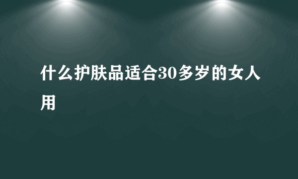 什么护肤品适合30多岁的女人用