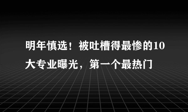 明年慎选！被吐槽得最惨的10大专业曝光，第一个最热门
