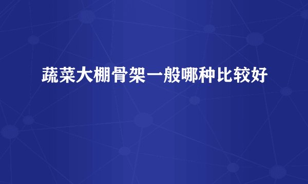 蔬菜大棚骨架一般哪种比较好