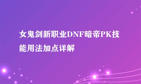 女鬼剑新职业DNF暗帝PK技能用法加点详解