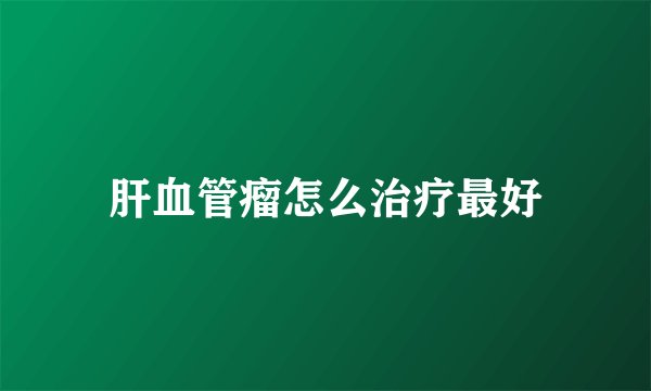 肝血管瘤怎么治疗最好