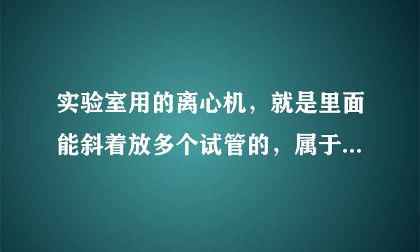 实验室用的离心机，就是里面能斜着放多个试管的，属于什么类型离心机