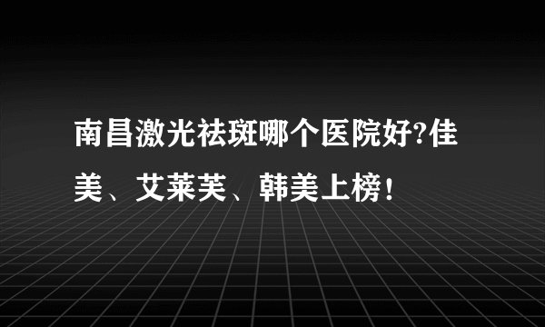 南昌激光祛斑哪个医院好?佳美、艾莱芙、韩美上榜！