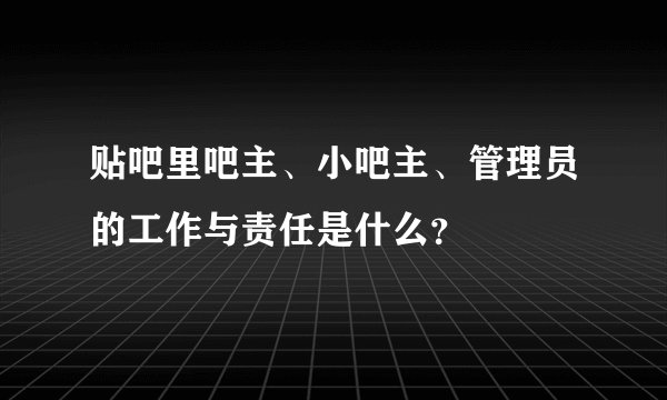贴吧里吧主、小吧主、管理员的工作与责任是什么？