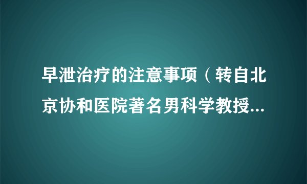 早泄治疗的注意事项（转自北京协和医院著名男科学教授-我的老师严肃教授）